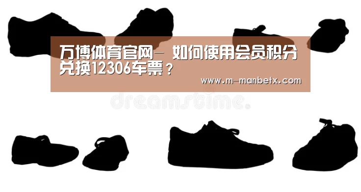 万博体育官网-
如何使用会员积分兑换12306车票？(图2)