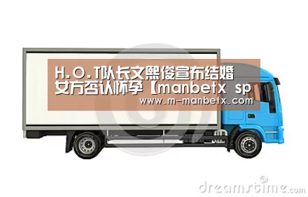 H.O.T队长文熙俊宣布结婚 女方否认怀孕【manbetx 